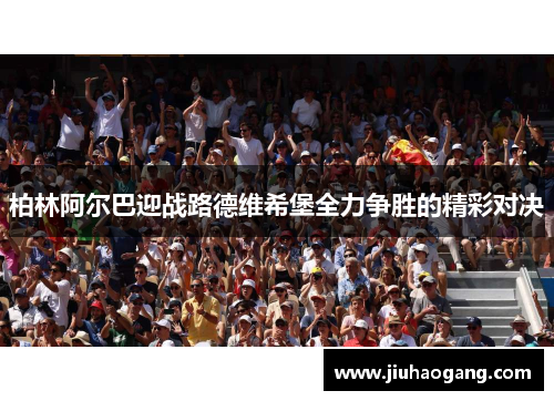 柏林阿尔巴迎战路德维希堡全力争胜的精彩对决