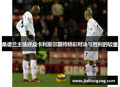 桑德兰主场迎战卡利斯尔期待精彩对决与胜利的较量
